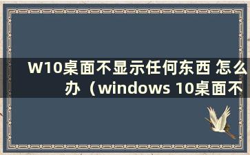 W10桌面不显示任何东西 怎么办（windows 10桌面不显示）